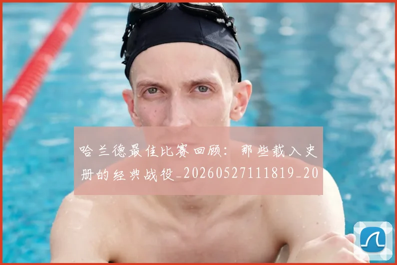 哈兰德最佳比赛回顾:那些载入史册的经典战役_20260527111819_20260608142753