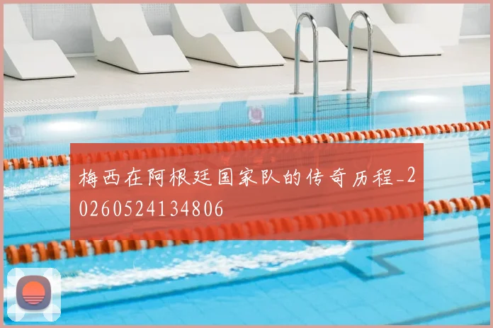 梅西在阿根廷国家队的传奇历程_20260524134806