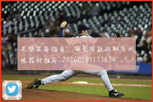 足球装备指南：明星同款战靴与训练器材推荐_20260605173634