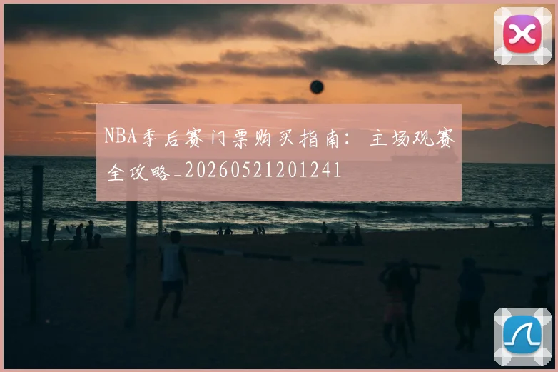 NBA季后赛门票购买指南:主场观赛全攻略_20260521201241