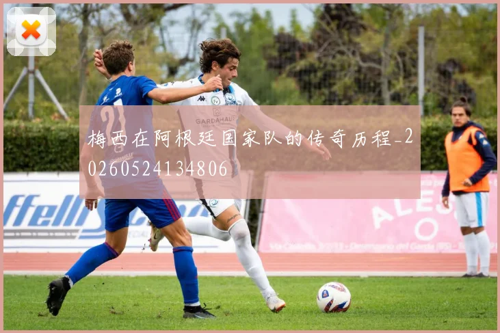 梅西在阿根廷国家队的传奇历程_20260524134806