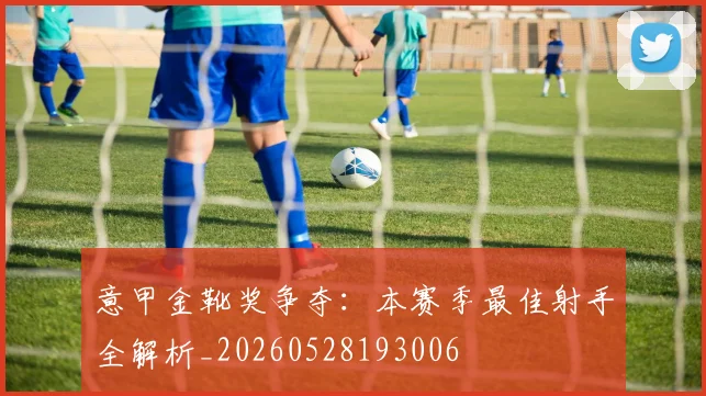意甲金靴奖争夺:本赛季最佳射手全解析_20260528193006