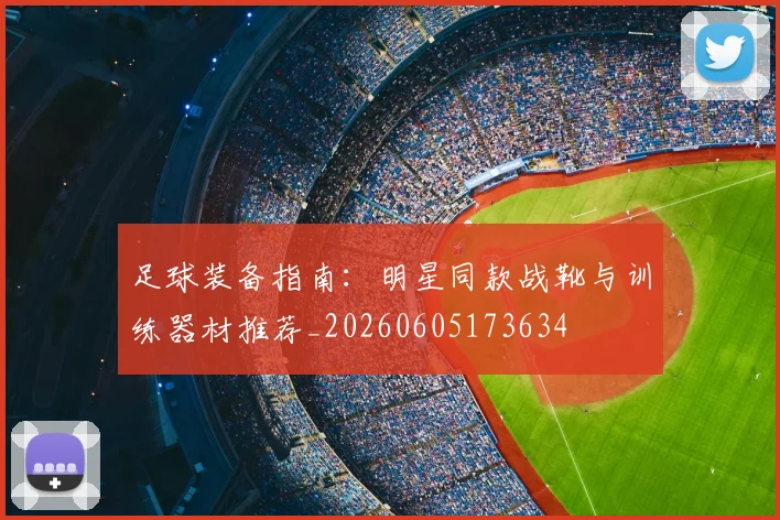 足球装备指南:明星同款战靴与训练器材推荐_20260605173634