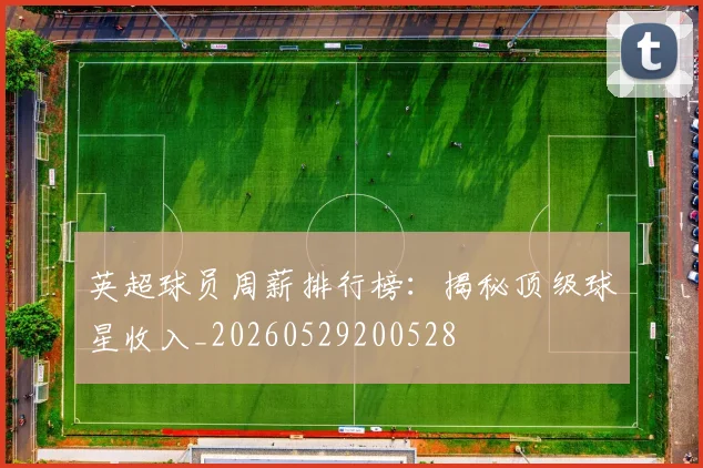 英超球员周薪排行榜:揭秘顶级球星收入_20260529200528