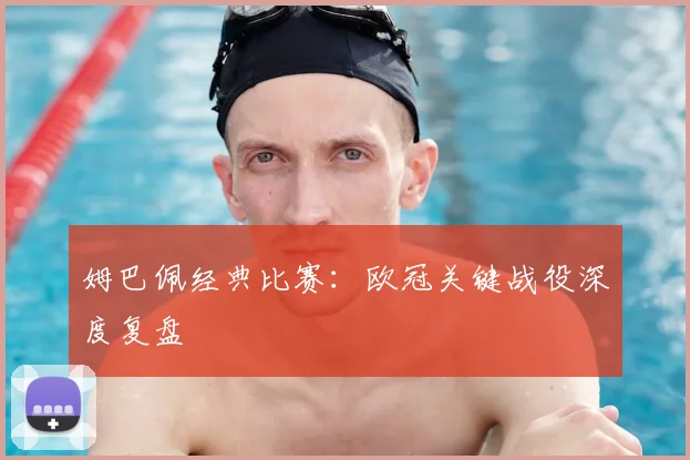姆巴佩经典比赛：欧冠关键战役深度复盘