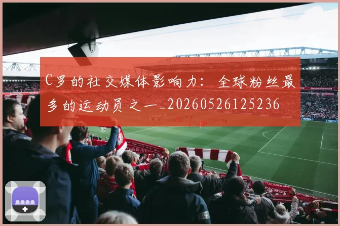 C罗的社交媒体影响力：全球粉丝最多的运动员之一_20260526125236