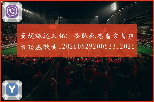 英超球迷文化：各队死忠看台与经典助威歌曲_20260529200533_20260610170049