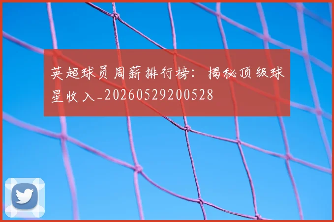 英超球员周薪排行榜：揭秘顶级球星收入_20260529200528