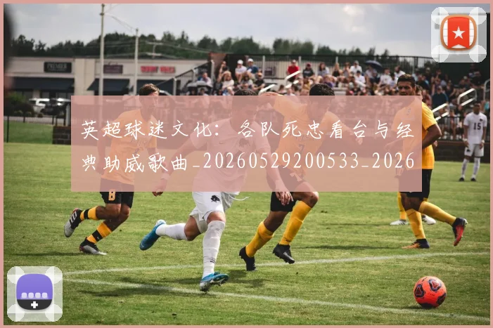 英超球迷文化：各队死忠看台与经典助威歌曲_20260529200533_20260610170049