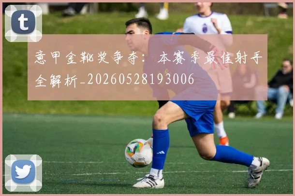 意甲金靴奖争夺:本赛季最佳射手全解析_20260528193006