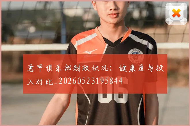 意甲俱乐部财政状况:健康度与投入对比_20260523195844