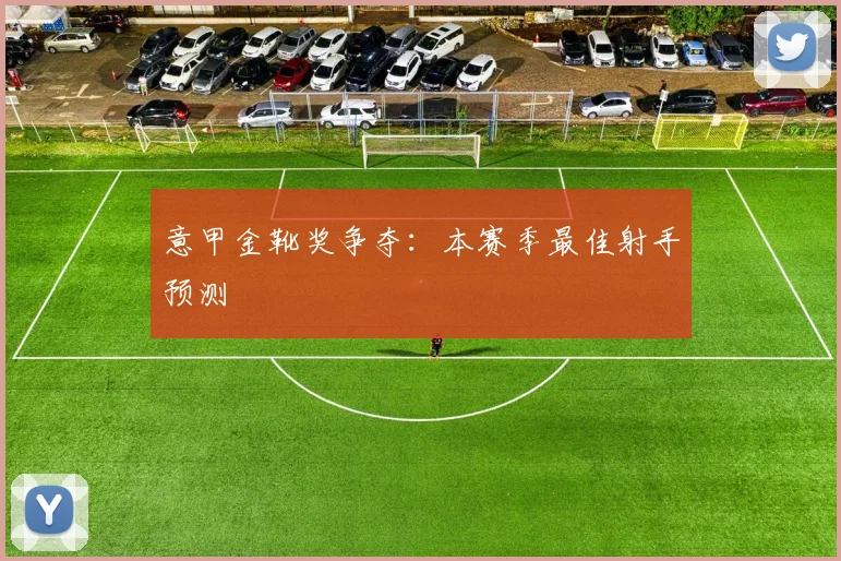 意甲金靴奖争夺：本赛季最佳射手预测