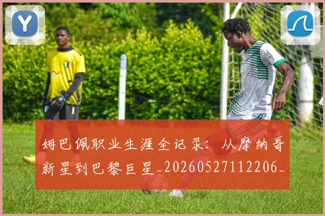 姆巴佩职业生涯全记录：从摩纳哥新星到巴黎巨星_20260527112206_20260609132835