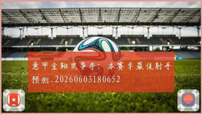 意甲金靴奖争夺:本赛季最佳射手预测_20260603180652