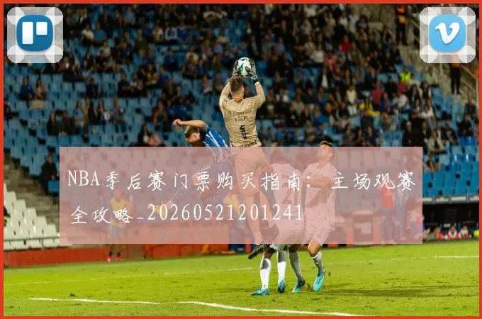 NBA季后赛门票购买指南:主场观赛全攻略_20260521201241
